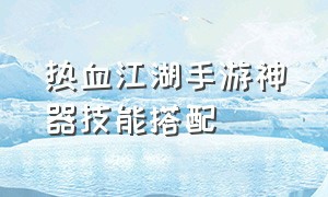 热血江湖手游神器技能搭配（热血江湖手游神器技能搭配图）