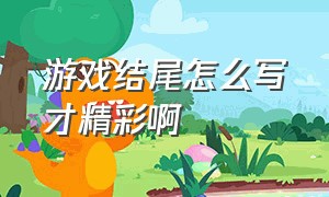 游戏结尾怎么写才精彩啊