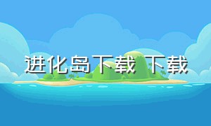 进化岛下载 下载（进化岛完整版下载）