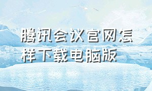 腾讯会议官网怎样下载电脑版（电脑怎么下载官方版腾讯会议）