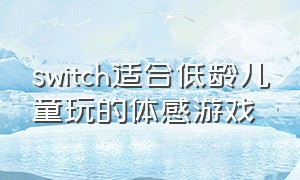 switch适合低龄儿童玩的体感游戏