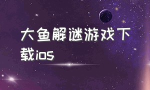 大鱼解谜游戏下载ios（大鱼解谜游戏电脑版在哪里下载）