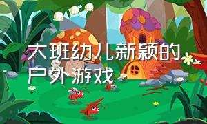 大班幼儿新颖的户外游戏