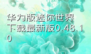 华为版迷你世界下载最新版0.48.10（华为手机怎么下载最新版迷你世界）