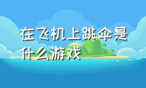 在飞机上跳伞是什么游戏（最开始从飞机上跳伞的游戏叫什么）