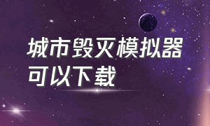 城市毁灭模拟器可以下载（城市毁灭模拟器2024最新版）