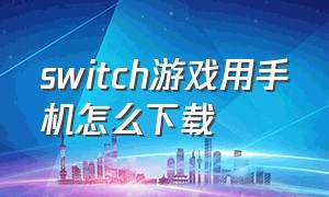 switch游戏用手机怎么下载（用手机可以下载switch游戏吗）