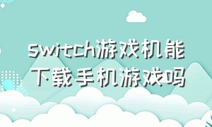 switch游戏机能下载手机游戏吗（switch怎么默认下载到sd卡）