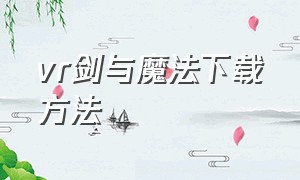 vr剑与魔法下载方法