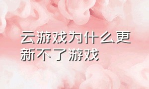 云游戏为什么更新不了游戏