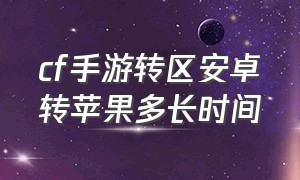 cf手游转区安卓转苹果多长时间