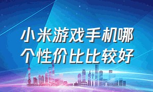 小米游戏手机哪个性价比比较好