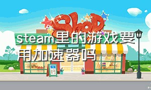 steam里的游戏要用加速器吗