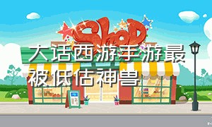 大话西游手游最被低估神兽