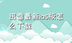 迅雷最新ios版怎么下载（迅雷最新ios版怎么下载文件）