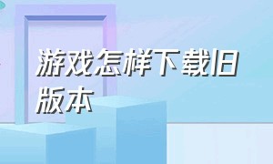 游戏怎样下载旧版本