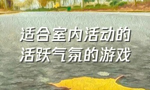 适合室内活动的活跃气氛的游戏