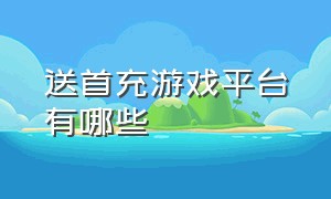 送首充游戏平台有哪些（免费送首充手游平台排行榜）