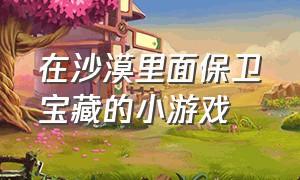 在沙漠里面保卫宝藏的小游戏