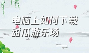 电脑上如何下载甜瓜游乐场