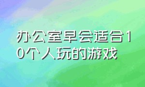 办公室早会适合10个人玩的游戏