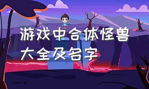 游戏中合体怪兽大全及名字