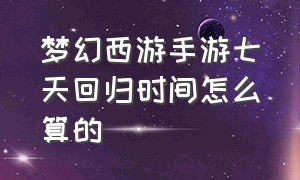 梦幻西游手游七天回归时间怎么算的