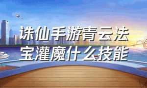 诛仙手游青云法宝灌魔什么技能