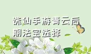 诛仙手游青云后期法宝选择（诛仙手游青云后期法宝选择哪个）