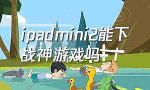 ipadmini2能下战神游戏吗