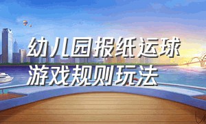 幼儿园报纸运球游戏规则玩法（幼儿园亲子报纸运球游戏规则）