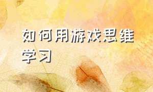 如何用游戏思维学习（通过游戏学习的独特方法）