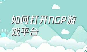如何打开NGP游戏平台（ngp游戏平台算第三方软件吗）
