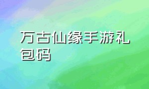 万古仙缘手游礼包码（万古仙缘手游礼包码在哪）