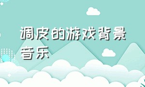 调皮的游戏背景音乐