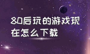 80后玩的游戏现在怎么下载