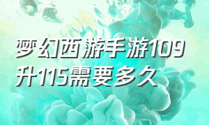 梦幻西游手游109升115需要多久（梦幻西游手游109升115需要多久才能升级）