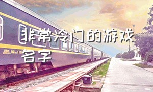 非常冷门的游戏名字（冷门游戏名字100个）