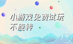 小游戏免费试玩不旋转（小游戏免费试玩完整版）