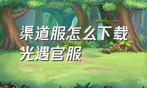 渠道服怎么下载光遇官服（光遇渠道服和官服怎么一起下载）