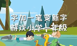 字加一笔变新字游戏小学一年级（100个字加一笔游戏小学一年级）