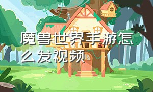 魔兽世界手游怎么发视频（魔兽世界手游新手从零开始流程）