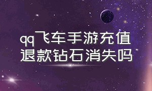 qq飞车手游充值退款钻石消失吗（qq飞车手游充值怎么申请退款）