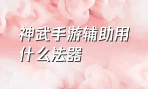 神武手游辅助用什么法器