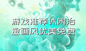 游戏推荐休闲治愈画风优美免费