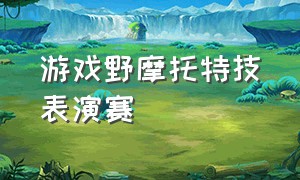 游戏野摩托特技表演赛（摩托车真实游戏赛道比赛）