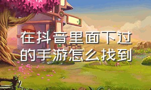 在抖音里面下过的手游怎么找到