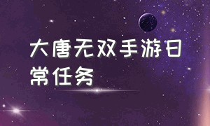 大唐无双手游日常任务（大唐无双手游怎么自动做任务）