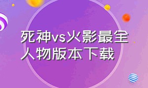 死神vs火影最全人物版本下载（死神vs火影手机版全人物版本下载）