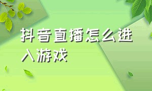 抖音直播怎么进入游戏